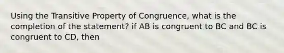 Using the <a href='https://www.questionai.com/knowledge/kUOVIPBuRy-transitive-property' class='anchor-knowledge'>transitive property</a> of Congruence, what is the completion of the statement? if AB is congruent to BC and BC is congruent to CD, then