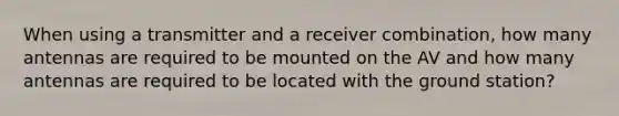 When using a transmitter and a receiver combination, how many antennas are required to be mounted on the AV and how many antennas are required to be located with the ground station?