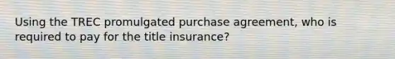 Using the TREC promulgated purchase agreement, who is required to pay for the title insurance?