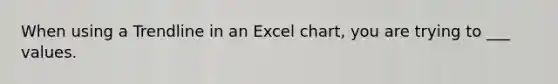 When using a Trendline in an Excel chart, you are trying to ___ values.