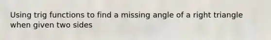 Using trig functions to find a missing angle of a right triangle when given two sides