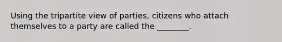 Using the tripartite view of parties, citizens who attach themselves to a party are called the ________.