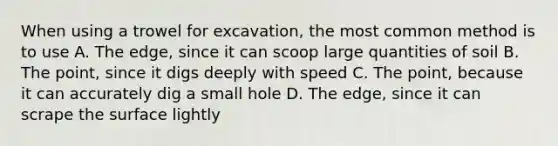 When using a trowel for excavation, the most common method is to use A. The edge, since it can scoop large quantities of soil B. The point, since it digs deeply with speed C. The point, because it can accurately dig a small hole D. The edge, since it can scrape the surface lightly