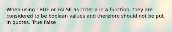 When using TRUE or FALSE as criteria in a function, they are considered to be boolean values and therefore should not be put in quotes. True False