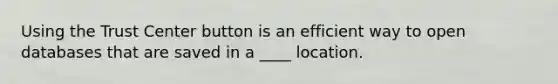 Using the Trust Center button is an efficient way to open databases that are saved in a ____ location.