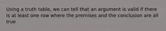 Using a truth table, we can tell that an argument is valid if there is at least one row where the premises and the conclusion are all true