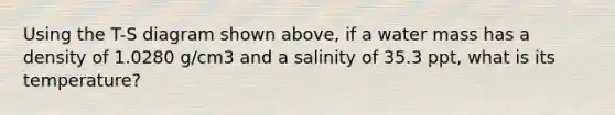 Using the T-S diagram shown above, if a water mass has a density of 1.0280 g/cm3 and a salinity of 35.3 ppt, what is its temperature?