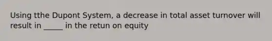 Using tthe Dupont System, a decrease in total asset turnover will result in _____ in the retun on equity