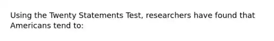 Using the Twenty Statements Test, researchers have found that Americans tend to: