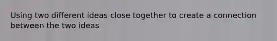 Using two different ideas close together to create a connection between the two ideas