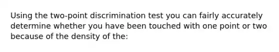 Using the two-point discrimination test you can fairly accurately determine whether you have been touched with one point or two because of the density of the: