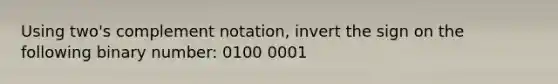 Using two's complement notation, invert the sign on the following binary number: 0100 0001