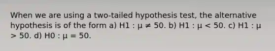 When we are using a two-tailed hypothesis test, the alternative hypothesis is of the form a) H1 : µ ≠ 50. b) H1 : µ 50. d) H0 : µ = 50.