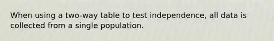 When using a two-way table to test independence, all data is collected from a single population.