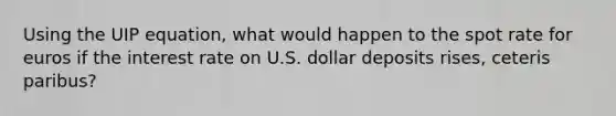 Using the UIP equation, what would happen to the spot rate for euros if the interest rate on U.S. dollar deposits rises, ceteris paribus?