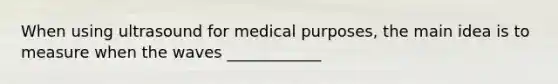 When using ultrasound for medical purposes, the main idea is to measure when the waves ____________