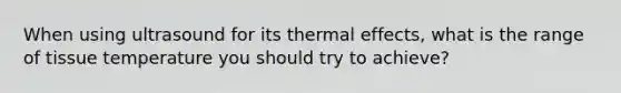 When using ultrasound for its thermal effects, what is the range of tissue temperature you should try to achieve?