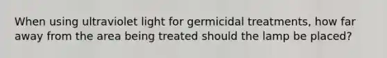 When using ultraviolet light for germicidal treatments, how far away from the area being treated should the lamp be placed?