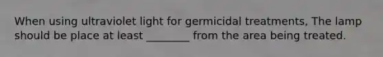 When using ultraviolet light for germicidal treatments, The lamp should be place at least ________ from the area being treated.