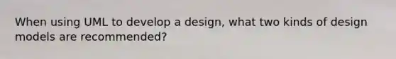 When using UML to develop a design, what two kinds of design models are recommended?