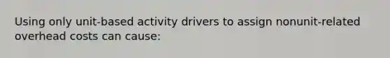 Using only unit-based activity drivers to assign nonunit-related overhead costs can cause: