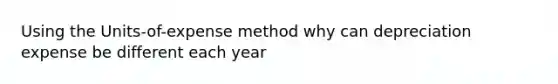 Using the Units-of-expense method why can depreciation expense be different each year