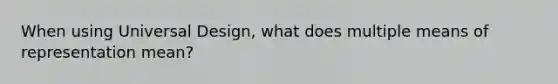 When using Universal Design, what does multiple means of representation mean?