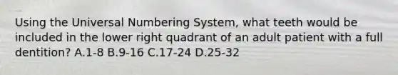 Using the Universal Numbering System, what teeth would be included in the lower right quadrant of an adult patient with a full dentition? A.1-8 B.9-16 C.17-24 D.25-32