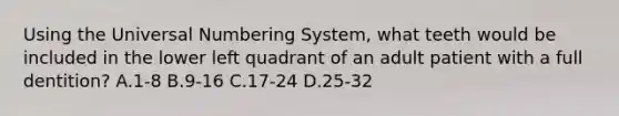 Using the Universal Numbering System, what teeth would be included in the lower left quadrant of an adult patient with a full dentition? A.1-8 B.9-16 C.17-24 D.25-32