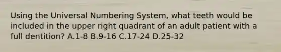 Using the Universal Numbering System, what teeth would be included in the upper right quadrant of an adult patient with a full dentition? A.1-8 B.9-16 C.17-24 D.25-32