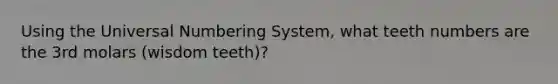 Using the Universal Numbering System, what teeth numbers are the 3rd molars (wisdom teeth)?