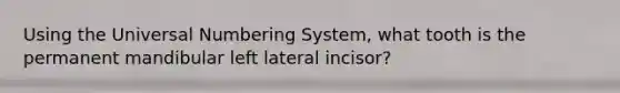 Using the Universal Numbering System, what tooth is the permanent mandibular left lateral incisor?