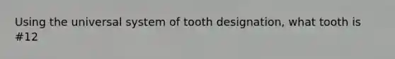 Using the universal system of tooth designation, what tooth is #12