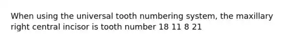 When using the universal tooth numbering system, the maxillary right central incisor is tooth number 18 11 8 21