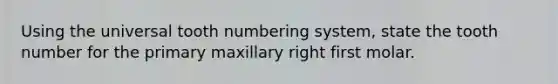 Using the universal tooth numbering system, state the tooth number for the primary maxillary right first molar.