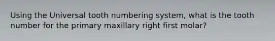 Using the Universal tooth numbering system, what is the tooth number for the primary maxillary right first molar?