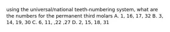 using the universal/national teeth-numbering system, what are the numbers for the permanent third molars A. 1, 16, 17, 32 B. 3, 14, 19, 30 C. 6, 11, ,22 ,27 D. 2, 15, 18, 31