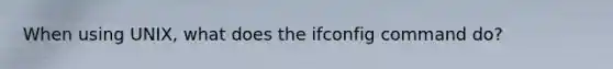 When using UNIX, what does the ifconfig command do?