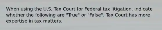 When using the U.S. Tax Court for Federal tax litigation, indicate whether the following are "True" or "False". Tax Court has more expertise in tax matters.