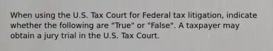 When using the U.S. Tax Court for Federal tax litigation, indicate whether the following are "True" or "False". A taxpayer may obtain a jury trial in the U.S. Tax Court.