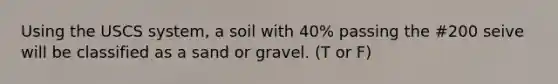 Using the USCS system, a soil with 40% passing the #200 seive will be classified as a sand or gravel. (T or F)