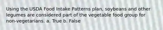 Using the USDA Food Intake Patterns plan, soybeans and other legumes are considered part of the vegetable food group for non-vegetarians. a. True b. False