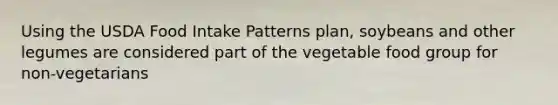 Using the USDA Food Intake Patterns plan, soybeans and other legumes are considered part of the vegetable food group for non-vegetarians