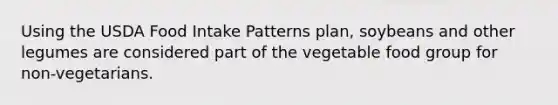 Using the USDA Food Intake Patterns plan, soybeans and other legumes are considered part of the vegetable food group for non-vegetarians.