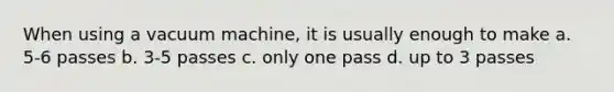 When using a vacuum machine, it is usually enough to make a. 5-6 passes b. 3-5 passes c. only one pass d. up to 3 passes