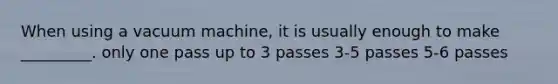 When using a vacuum machine, it is usually enough to make _________. only one pass up to 3 passes 3-5 passes 5-6 passes