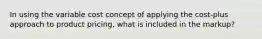 In using the variable cost concept of applying the cost-plus approach to product pricing, what is included in the markup?