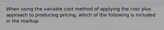 When using the variable cost method of applying the cost plus approach to producing pricing, which of the following is included in the markup