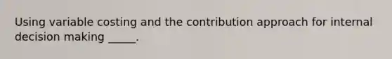 Using variable costing and the contribution approach for internal decision making _____.