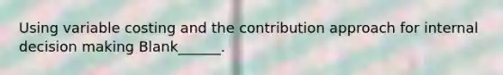 Using variable costing and the contribution approach for internal decision making Blank______.